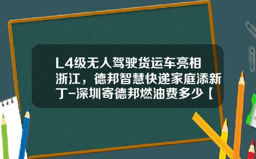 L4级无人驾驶货运车亮相浙江，德邦智慧快递家庭添新丁-深圳寄德邦燃油费多少【新闻】.