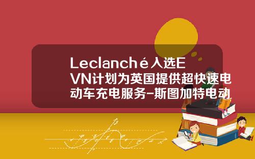 Leclanché入选EVN计划为英国提供超快速电动车充电服务-斯图加特电动车公司【新闻】.