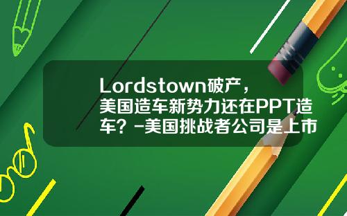 Lordstown破产，美国造车新势力还在PPT造车？-美国挑战者公司是上市公司吗【新闻】.
