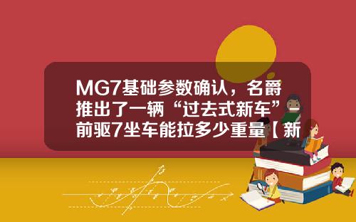 MG7基础参数确认，名爵推出了一辆“过去式新车”-前驱7坐车能拉多少重量【新闻】.