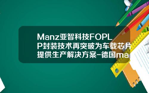 Manz亚智科技FOPLP封装技术再突破为车载芯片提供生产解决方案-德国manz公司【新闻】.