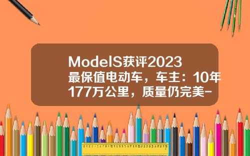 ModelS获评2023最保值电动车，车主：10年177万公里，质量仍完美-特拉斯电动车跑多少公里【新闻】.