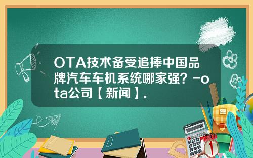 OTA技术备受追捧中国品牌汽车车机系统哪家强？-ota公司【新闻】.
