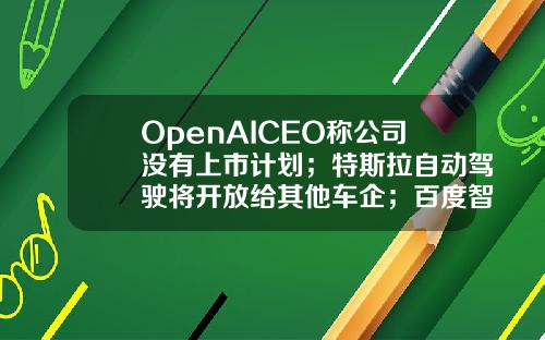 OpenAICEO称公司没有上市计划；特斯拉自动驾驶将开放给其他车企；百度智能云推出代码助手Comate极客头条-其他有限责任公司代码【新闻】.