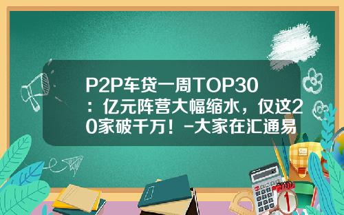 P2P车贷一周TOP30：亿元阵营大幅缩水，仅这20家破千万！-大家在汇通易贷最多投资多少【新闻】.