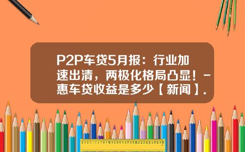 P2P车贷5月报：行业加速出清，两极化格局凸显！-惠车贷收益是多少【新闻】.
