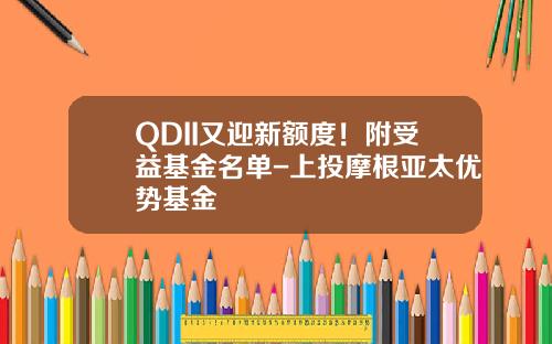 QDII又迎新额度！附受益基金名单-上投摩根亚太优势基金