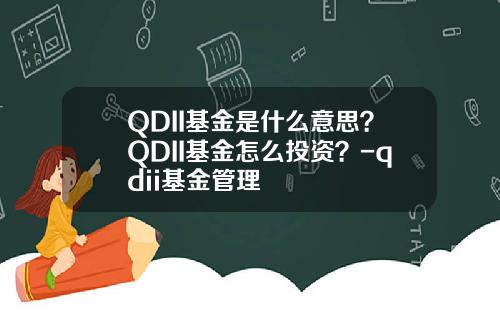 QDII基金是什么意思？QDII基金怎么投资？-qdii基金管理
