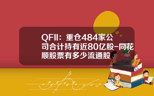 QFII：重仓484家公司合计持有近80亿股-同花顺股票有多少流通股