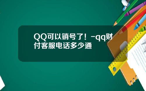 QQ可以销号了！-qq财付客服电话多少通