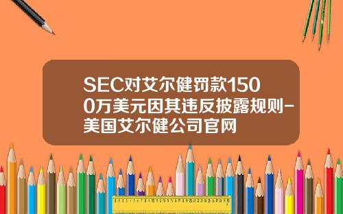 SEC对艾尔健罚款1500万美元因其违反披露规则-美国艾尔健公司官网
