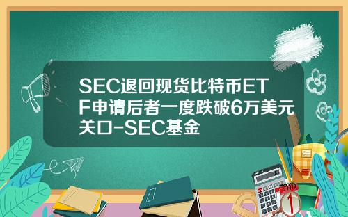 SEC退回现货比特币ETF申请后者一度跌破6万美元关口-SEC基金