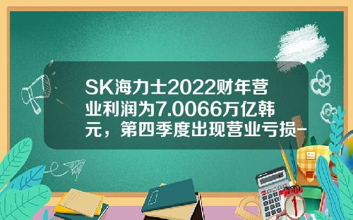 SK海力士2022财年营业利润为7.0066万亿韩元，第四季度出现营业亏损-2012年第三季度多少天
