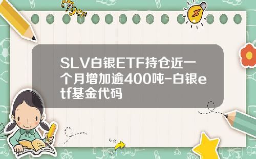 SLV白银ETF持仓近一个月增加逾400吨-白银etf基金代码