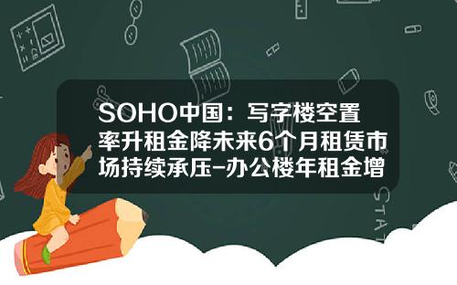 SOHO中国：写字楼空置率升租金降未来6个月租赁市场持续承压-办公楼年租金增长多少合适