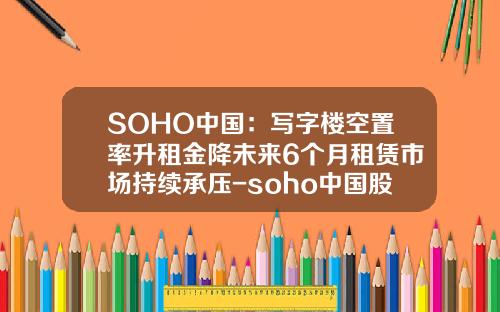 SOHO中国：写字楼空置率升租金降未来6个月租赁市场持续承压-soho中国股票最新资讯
