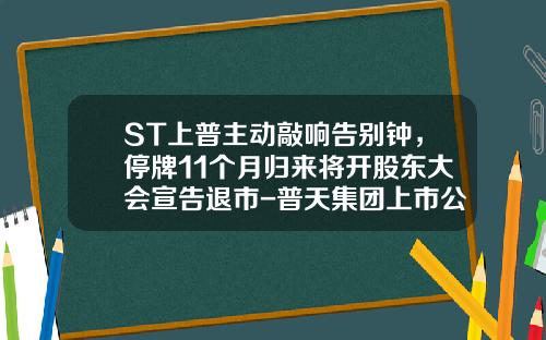 ST上普主动敲响告别钟，停牌11个月归来将开股东大会宣告退市-普天集团上市公司