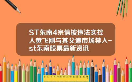 ST东南4宗信披违法实控人黄飞刚与其父遭市场禁入-st东南股票最新资讯