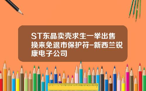 ST东晶卖壳求生一举出售换来免退市保护符-新西兰锐康电子公司