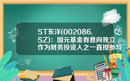 ST东洋(002086.SZ)：国元基金有意向独立作为财务投资人之一直接参与公司重整投资-基金认购意向
