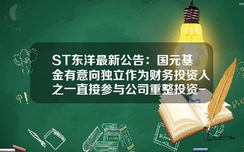 ST东洋最新公告：国元基金有意向独立作为财务投资人之一直接参与公司重整投资-重整基金