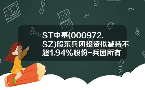 ST中基(000972.SZ)股东兵团投资拟减持不超1.94%股份-兵团所有投资公司