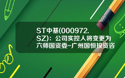 ST中基(000972.SZ)：公司实控人将变更为六师国资委-广州国恒投资咨询有限公司