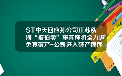 ST中天回应孙公司江苏泓海“被拍卖”事宜称将全力避免其破产-公司进入破产程序员工告知函