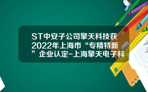 ST中安子公司擎天科技获2022年上海市“专精特新”企业认定-上海擎天电子科技股份有限公司