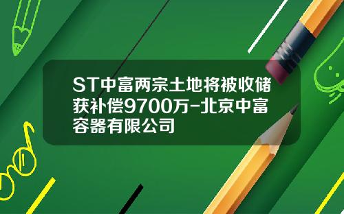 ST中富两宗土地将被收储获补偿9700万-北京中富容器有限公司