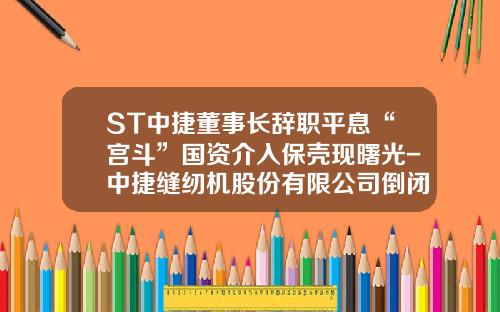 ST中捷董事长辞职平息“宫斗”国资介入保壳现曙光-中捷缝纫机股份有限公司倒闭