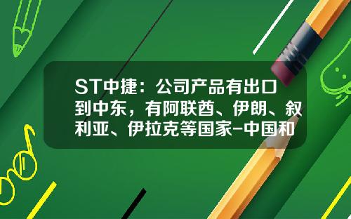 ST中捷：公司产品有出口到中东，有阿联酋、伊朗、叙利亚、伊拉克等国家-中国和伊朗的上市公司