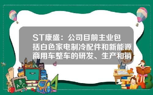 ST康盛：公司目前主业包括白色家电制冷配件和新能源商用车整车的研发、生产和销售-康盛制冷有限公司