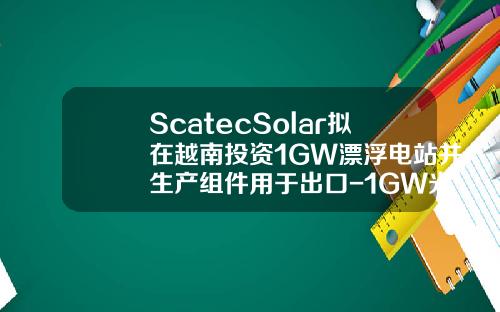ScatecSolar拟在越南投资1GW漂浮电站并生产组件用于出口-1GW光伏电站投资多少