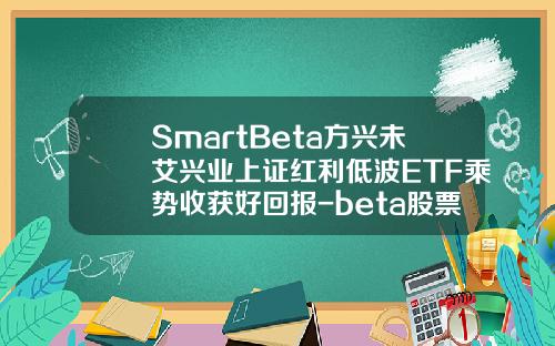 SmartBeta方兴未艾兴业上证红利低波ETF乘势收获好回报-beta股票择时资讯