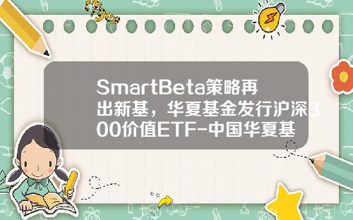SmartBeta策略再出新基，华夏基金发行沪深300价值ETF-中国华夏基金