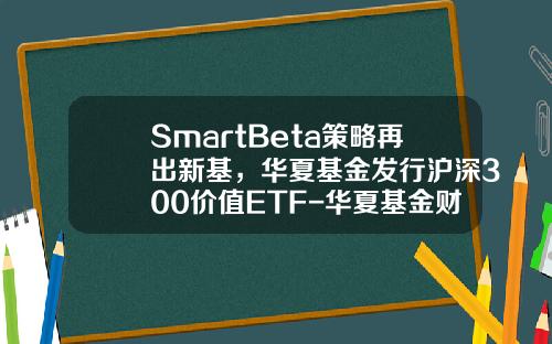 SmartBeta策略再出新基，华夏基金发行沪深300价值ETF-华夏基金财富