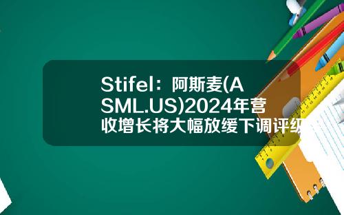 Stifel：阿斯麦(ASML.US)2024年营收增长将大幅放缓下调评级至“持有”-阿斯麦股票资讯搜索