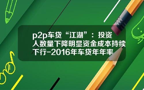 p2p车贷“江湖”：投资人数量下降明显资金成本持续下行-2016年车贷年年率多少【新闻】.