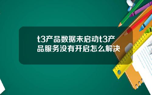 t3产品数据未启动t3产品服务没有开启怎么解决