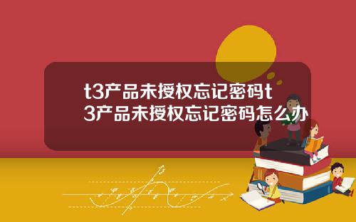 t3产品未授权忘记密码t3产品未授权忘记密码怎么办