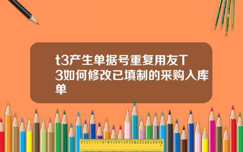 t3产生单据号重复用友T3如何修改已填制的采购入库单