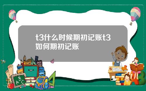 t3什么时候期初记账t3如何期初记账