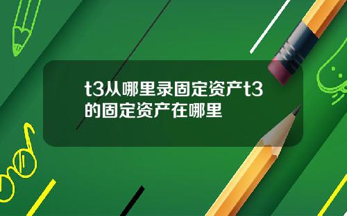t3从哪里录固定资产t3的固定资产在哪里