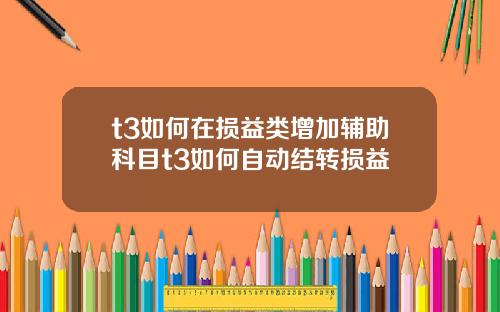 t3如何在损益类增加辅助科目t3如何自动结转损益
