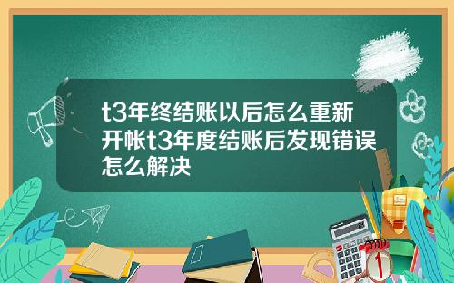 t3年终结账以后怎么重新开帐t3年度结账后发现错误怎么解决
