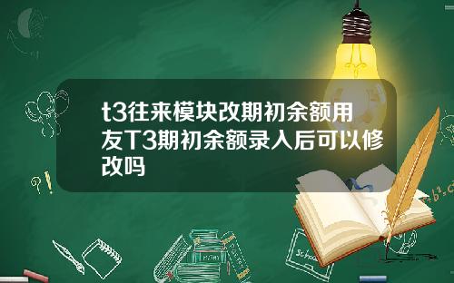 t3往来模块改期初余额用友T3期初余额录入后可以修改吗