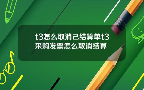 t3怎么取消己结算单t3采购发票怎么取消结算