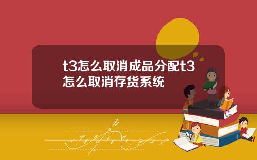 t3怎么取消成品分配t3怎么取消存货系统