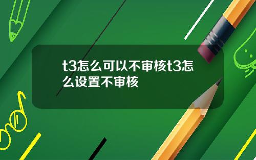 t3怎么可以不审核t3怎么设置不审核